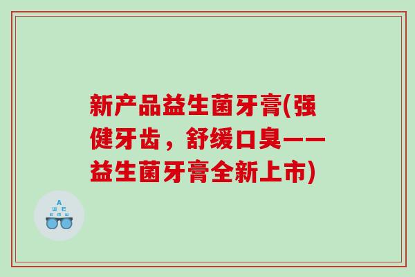 新产品益生菌牙膏(强健牙齿，舒缓口臭——益生菌牙膏全新上市)