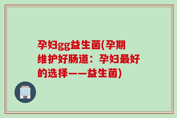 孕妇gg益生菌(孕期维护好肠道：孕妇最好的选择——益生菌)
