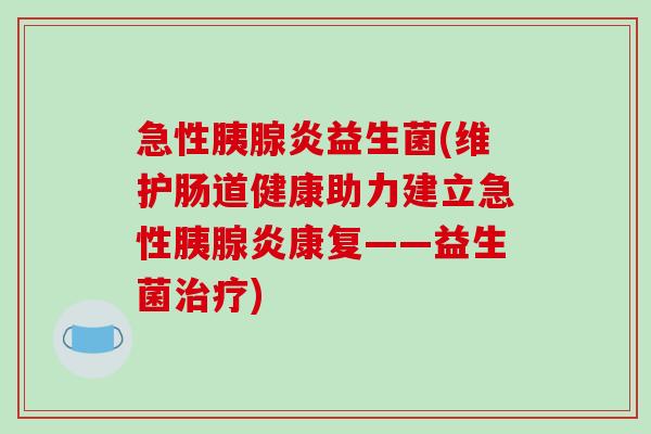急性胰腺炎益生菌(维护肠道健康助力建立急性胰腺炎康复——益生菌治疗)