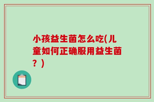 小孩益生菌怎么吃(儿童如何正确服用益生菌？)
