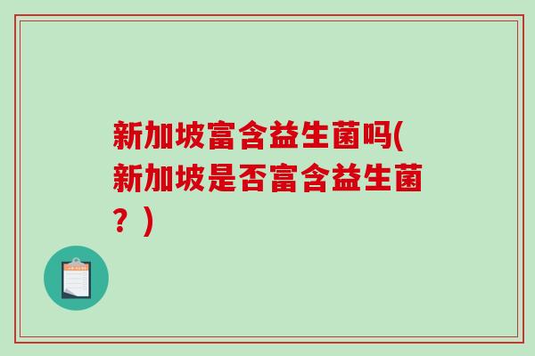 新加坡富含益生菌吗(新加坡是否富含益生菌？)