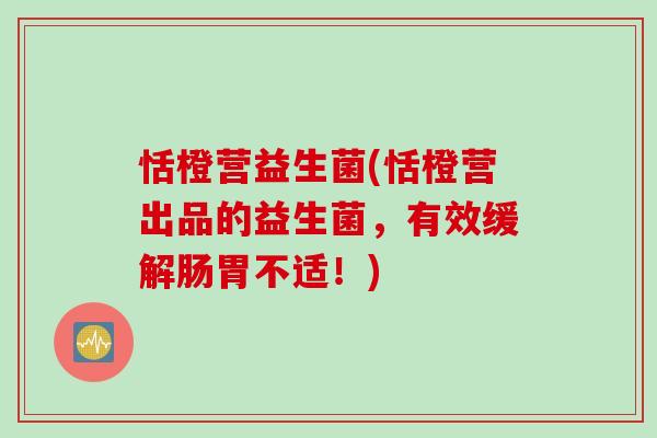 恬橙营益生菌(恬橙营出品的益生菌，有效缓解肠胃不适！)