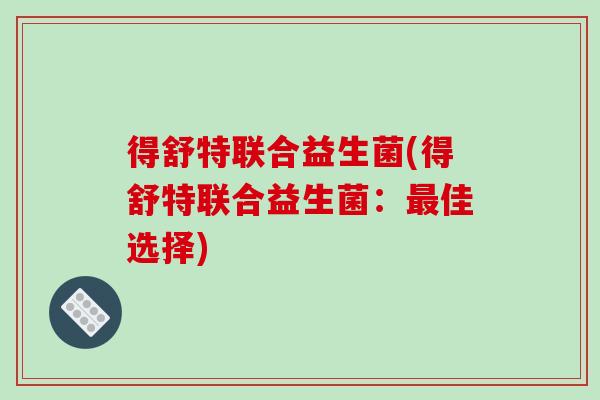 得舒特联合益生菌(得舒特联合益生菌:佳选择) 得舒特联合益生菌(得舒特联合益生菌:佳选择)