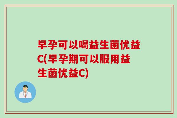 早孕可以喝益生菌优益C(早孕期可以服用益生菌优益C)