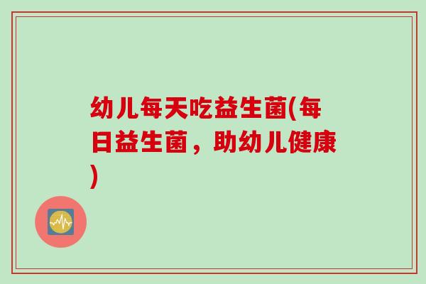 幼儿每天吃益生菌(每日益生菌，助幼儿健康)