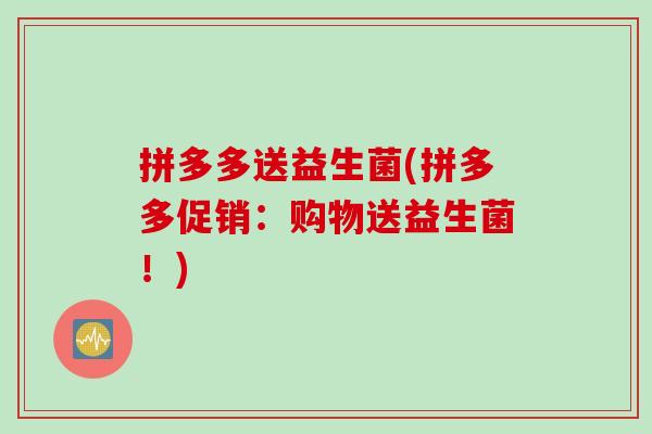 拼多多送益生菌(拼多多促销:购物送益生菌!) 拼多多送益生菌(拼多多促销:购物送益生菌!)