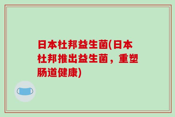 日本杜邦益生菌(日本杜邦推出益生菌,重塑肠道健康) 日本杜邦益生菌(日本杜邦推出益生菌,重塑肠道健康)