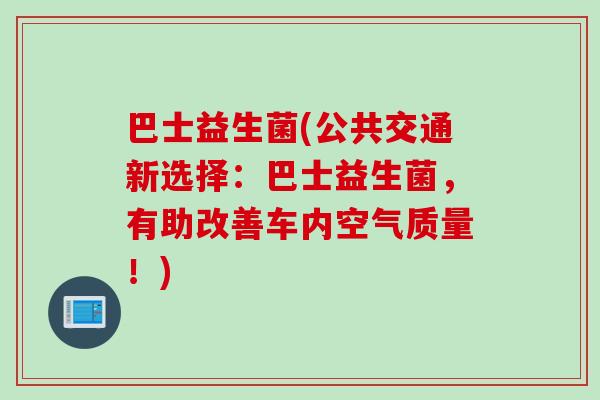 巴士益生菌(公共交通新选择:巴士益生菌,有助改善车内空气质量!) 巴士益生菌(公共交通新选择:巴士益生菌,有助改善车内空气质量!)