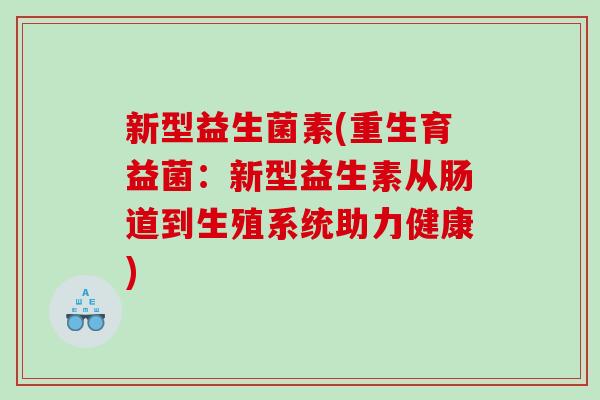 新型益生菌素(重生育益菌:新型益生素从肠道到生殖系统助力健康) 新型益生菌素(重生育益菌:新型益生素从肠道到生殖系统助力健康)