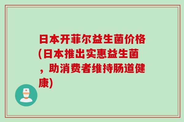 日本开菲尔益生菌价格(日本推出实惠益生菌，助消费者维持肠道健康)