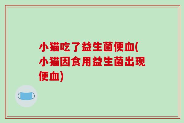 小猫吃了益生菌便血(小猫因食用益生菌出现便血)