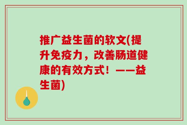 推广益生菌的软文(提升免疫力，改善肠道健康的有效方式！——益生菌)
