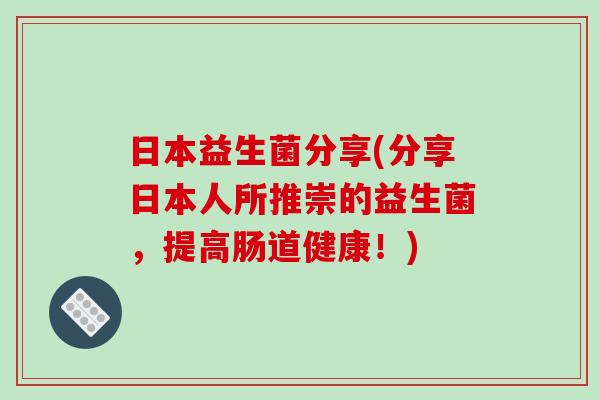 日本益生菌分享(分享日本人所推崇的益生菌，提高肠道健康！)