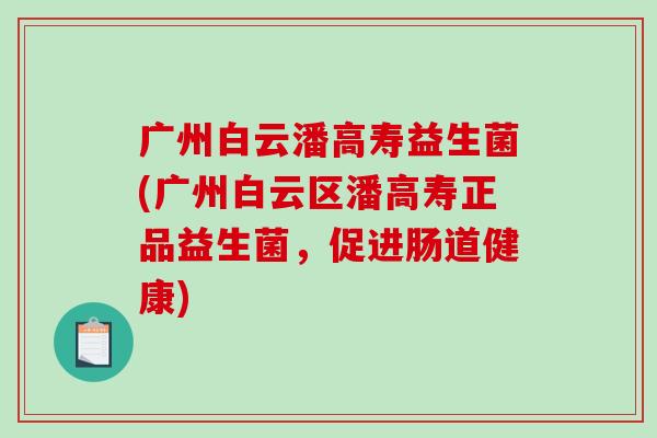 广州白云潘高寿益生菌(广州白云区潘高寿正品益生菌，促进肠道健康)