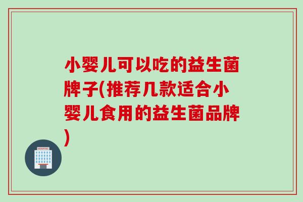 小婴儿可以吃的益生菌牌子(推荐几款适合小婴儿食用的益生菌品牌)