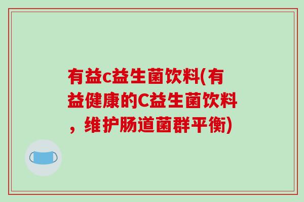 有益c益生菌饮料(有益健康的C益生菌饮料，维护肠道菌群平衡)