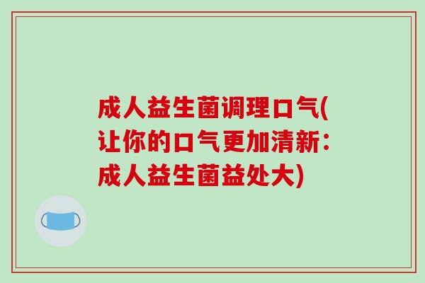 成人益生菌调理口气(让你的口气更加清新：成人益生菌益处大)