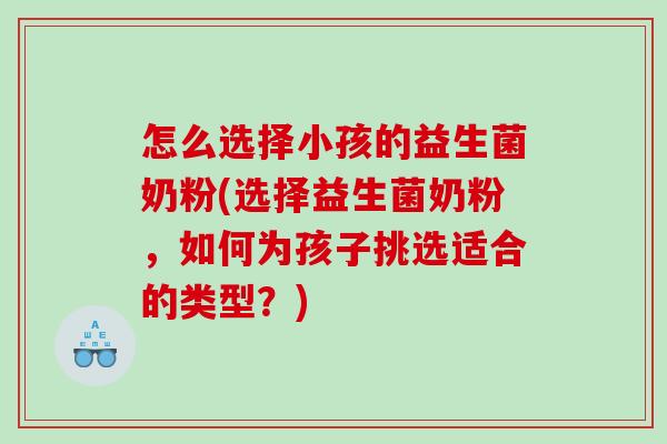 怎么选择小孩的益生菌奶粉(选择益生菌奶粉，如何为孩子挑选适合的类型？)