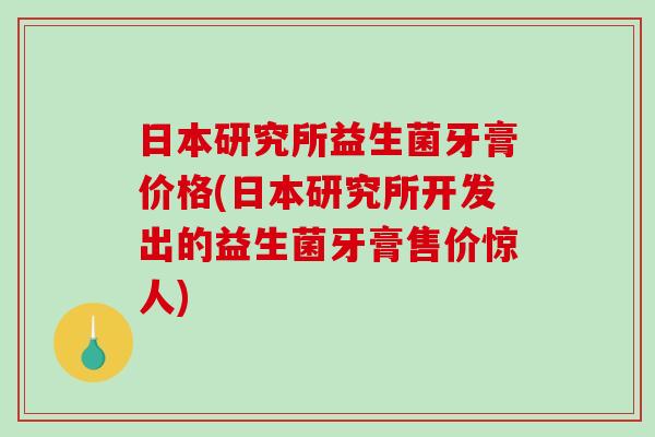 日本研究所益生菌牙膏价格(日本研究所开发出的益生菌牙膏售价惊人)