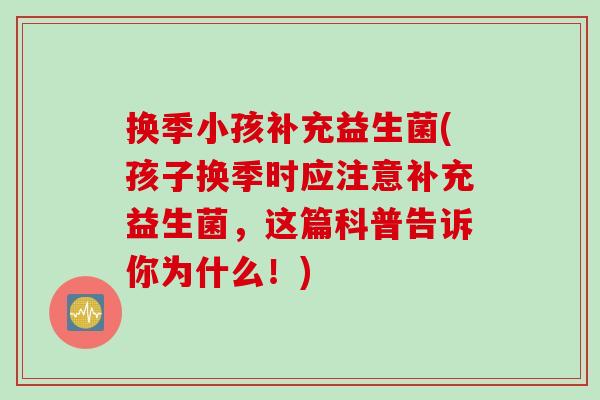 换季小孩补充益生菌(孩子换季时应注意补充益生菌，这篇科普告诉你为什么！)