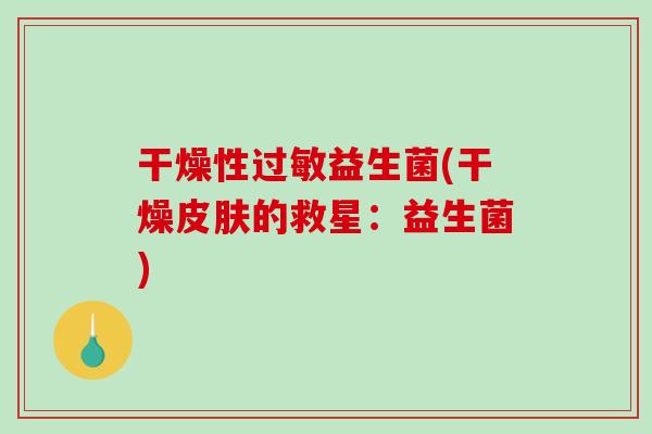 干燥性过敏益生菌(干燥皮肤的救星：益生菌)