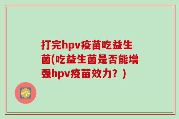 打完hpv疫苗吃益生菌(吃益生菌是否能增强hpv疫苗效力？)