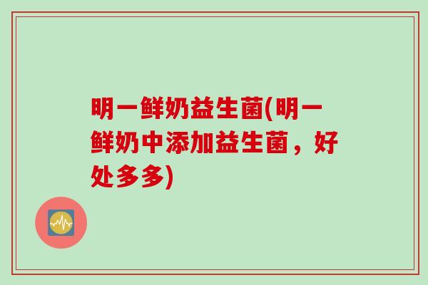 明一鲜奶益生菌(明一鲜奶中添加益生菌，好处多多)