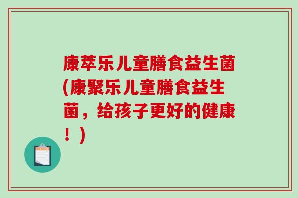 康萃乐儿童膳食益生菌(康聚乐儿童膳食益生菌，给孩子更好的健康！)
