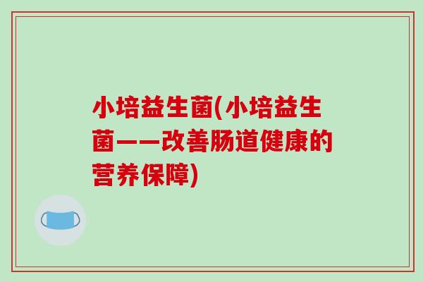 小培益生菌(小培益生菌——改善肠道健康的营养保障)