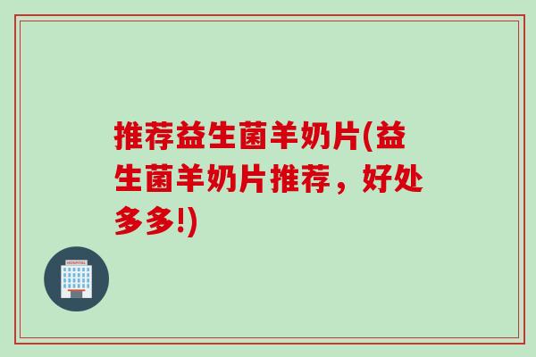 推荐益生菌羊奶片(益生菌羊奶片推荐，好处多多!)
