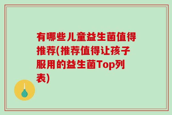 有哪些儿童益生菌值得推荐(推荐值得让孩子服用的益生菌Top列表)