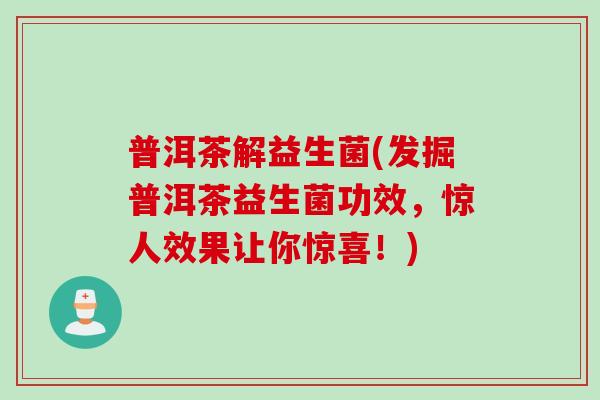 普洱茶解益生菌(发掘普洱茶益生菌功效，惊人效果让你惊喜！)