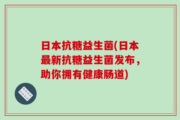 日本抗糖益生菌(日本最新抗糖益生菌发布，助你拥有健康肠道)