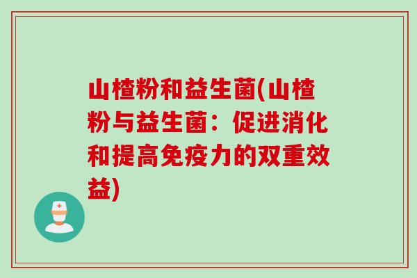 山楂粉和益生菌(山楂粉与益生菌：促进消化和提高免疫力的双重效益)