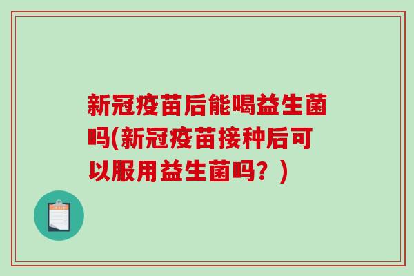 新冠疫苗后能喝益生菌吗(新冠疫苗接种后可以服用益生菌吗？)