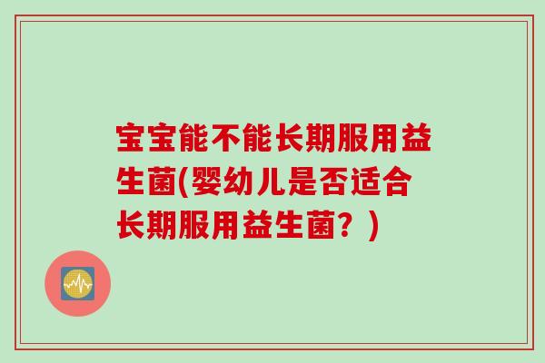 宝宝能不能长期服用益生菌(婴幼儿是否适合长期服用益生菌？)