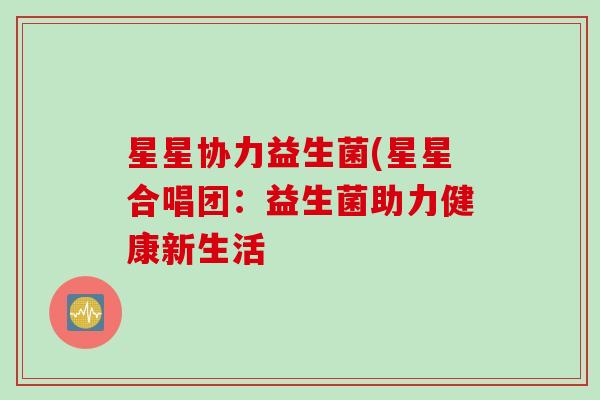 星星协力益生菌(星星合唱团：益生菌助力健康新生活