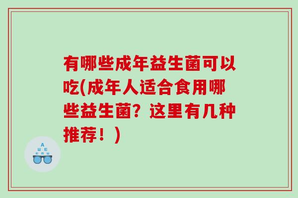 有哪些成年益生菌可以吃(成年人适合食用哪些益生菌？这里有几种推荐！)