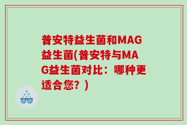 普安特益生菌和MAG益生菌(普安特与MAG益生菌对比：哪种更适合您？)