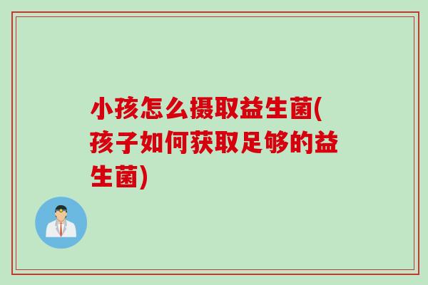 小孩怎么摄取益生菌(孩子如何获取足够的益生菌) 小孩怎么摄取益生菌(孩子如何获取足够的益生菌)