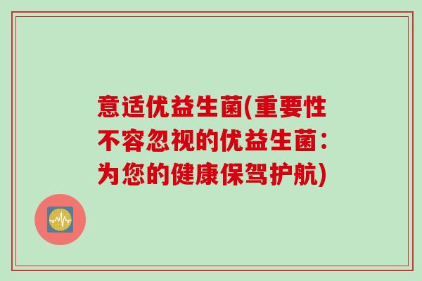 意适优益生菌(重要性不容忽视的优益生菌：为您的健康保驾护航)