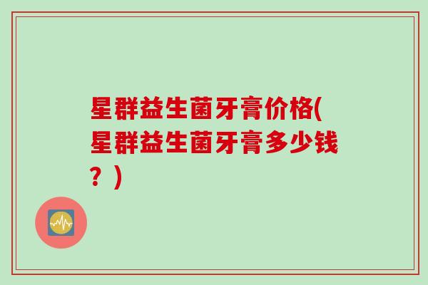 星群益生菌牙膏价格(星群益生菌牙膏多少钱？)