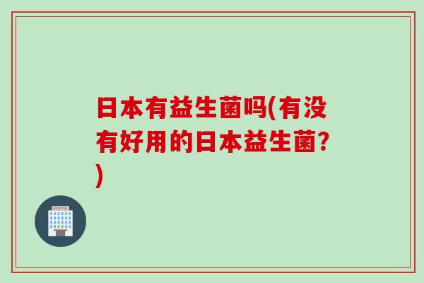 日本有益生菌吗(有没有好用的日本益生菌？)