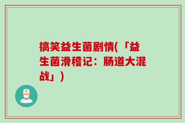 搞笑益生菌剧情(「益生菌滑稽记：肠道大混战」)