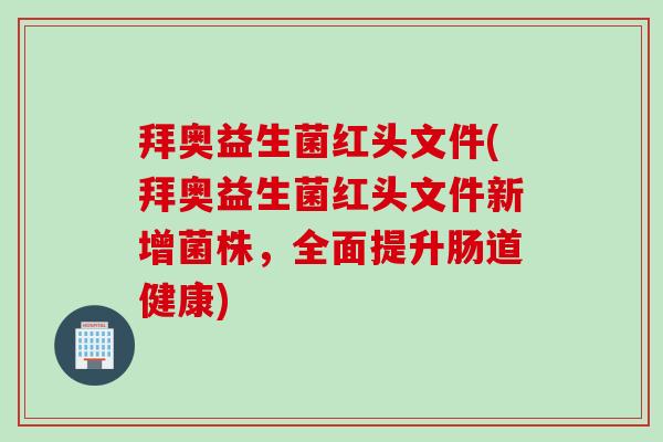 拜奥益生菌红头文件(拜奥益生菌红头文件新增菌株，全面提升肠道健康)