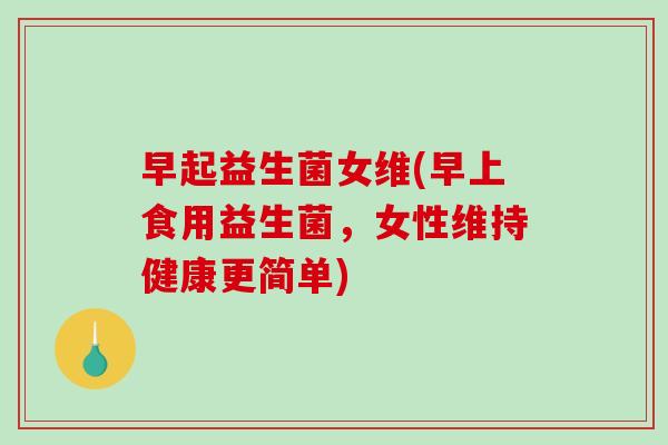 早起益生菌女维(早上食用益生菌，女性维持健康更简单)