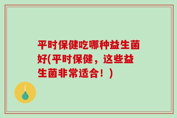 平时保健吃哪种益生菌好(平时保健，这些益生菌非常适合！)