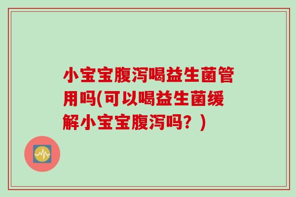 小宝宝腹泻喝益生菌管用吗(可以喝益生菌缓解小宝宝腹泻吗？)