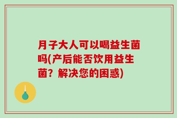月子大人可以喝益生菌吗(产后能否饮用益生菌？解决您的困惑)