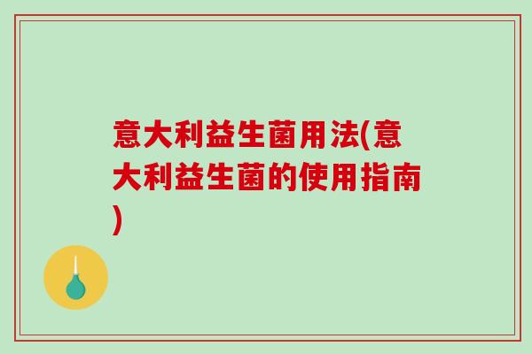 意大利益生菌用法(意大利益生菌的使用指南)